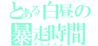 とある白昼の暴走時間（デイタイム）