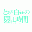 とある白昼の暴走時間（デイタイム）