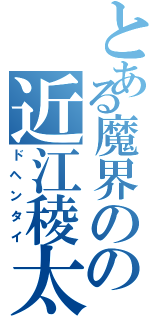 とある魔界のの近江稜太（ドヘンタイ）