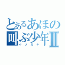 とあるあほの叫ぶ少年Ⅱ（クソガキ）