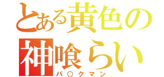 とある黄色の神喰らい（パ○クマン）