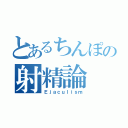 とあるちんぽの射精論（Ｅｊａｃｕｌｉｓｍ）