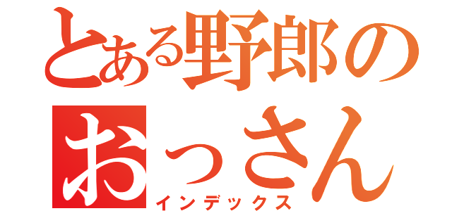 とある野郎のおっさん（インデックス）