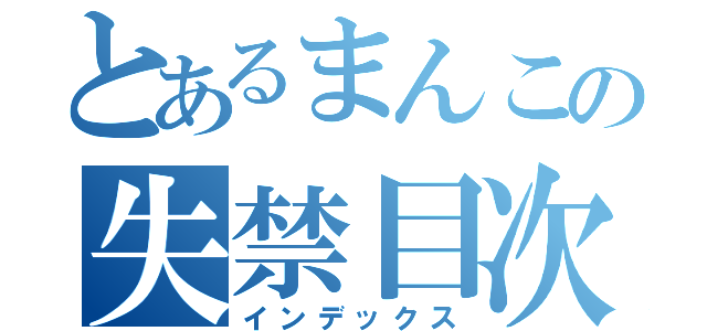 とあるまんこの失禁目次録（インデックス）