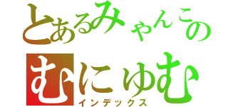 とあるみゃんこのむにゅむにゅ記録（インデックス）