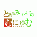 とあるみゃんこのむにゅむにゅ記録（インデックス）