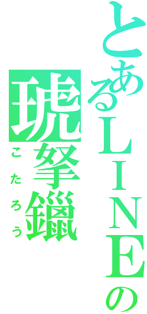 とあるＬＩＮＥの琥拏鑞（こたろう）