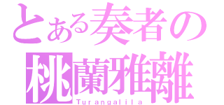 とある奏者の桃蘭雅離（Ｔｕｒａｎｇａｌｉｌａ）