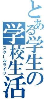 とある学生の学校生活（スクールライフ）