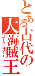 とある古代の大海賊王（ゴールドロジャー）