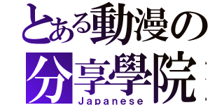 とある動漫の分享學院（Ｊａｐａｎｅｓｅ）