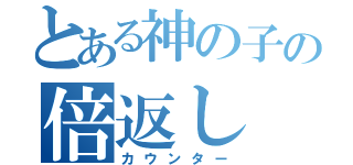 とある神の子の倍返し（カウンター）