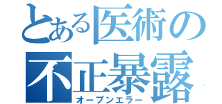 とある医術の不正暴露（オープンエラー）