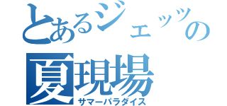 とあるジェッツの夏現場（サマーパラダイス）