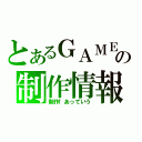 とあるＧＡＭＥの制作情報（制作！あっていう）