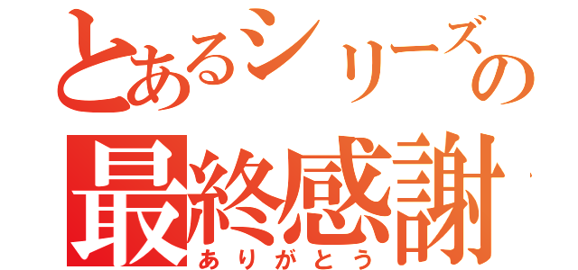 とあるシリーズの最終感謝（ありがとう）