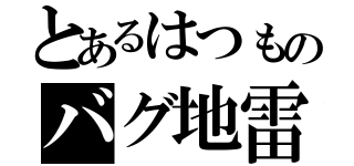 とあるはつものバグ地雷（）