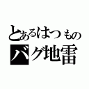 とあるはつものバグ地雷（）