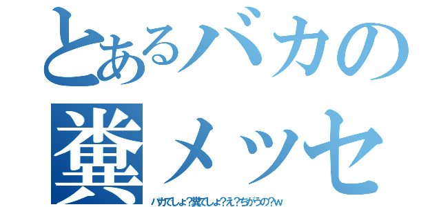 とあるバカの糞メッセージ（バカでしょ？糞でしょ？え？ちがうの？ｗ）