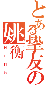 とある挚友の姚衡（ＨＥＮＧ）