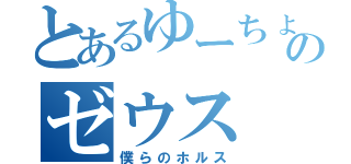 とあるゆーちょのゼウス（僕らのホルス）