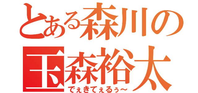 とある森川の玉森裕太（でぇきてぇるぅ～）