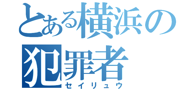 とある横浜の犯罪者（セイリュウ）