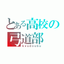 とある高校の弓道部（ｋｙｕｄｏｕｂｕ）