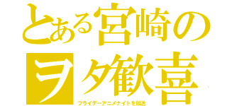 とある宮崎のヲタ歓喜（フライデーアニメナイトを放送）