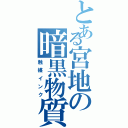 とある宮地の暗黒物質（触媒インク）