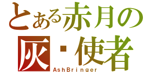 とある赤月の灰烬使者 （ＡｓｈＢｒｉｎｇｅｒ）