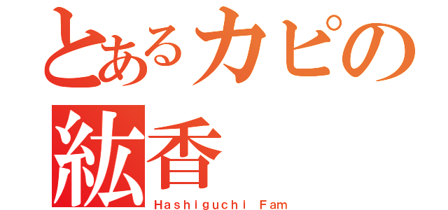 とあるカピの紘香（Ｈａｓｈｉｇｕｃｈｉ Ｆａｍ）