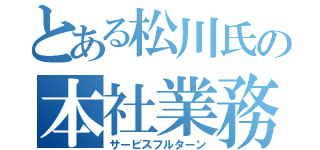 とある松川氏の本社業務（サービスフルターン）