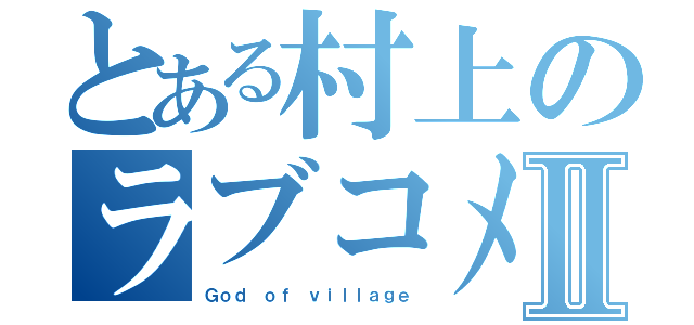 とある村上のラブコメⅡ（Ｇｏｄ ｏｆ ｖｉｌｌａｇｅ）