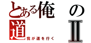 とある俺の道Ⅱ（我が道を行く）