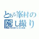 とある峯村の隠し撮り（男子たちの物語）