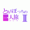 とあるぼっちの一人旅Ⅱ（（ｍ´・ω・｀）ｍ）