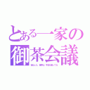 とある一家の御茶会議（安心した、世界は、今日も回ってる）