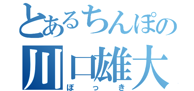 とあるちんぽの川口雄大（ぼっき）