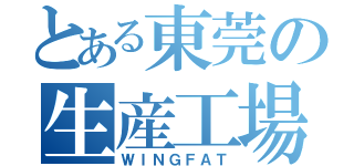 とある東莞の生産工場（ＷＩＮＧＦＡＴ）