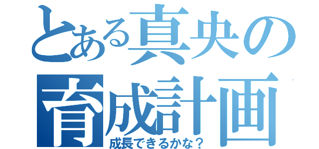 とある真央の育成計画（成長できるかな？）