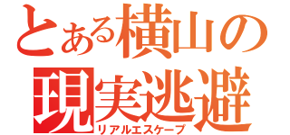 とある横山の現実逃避（リアルエスケープ）