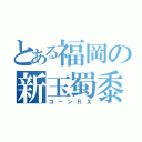 とある福岡の新玉蜀黍（コーンＲＸ）