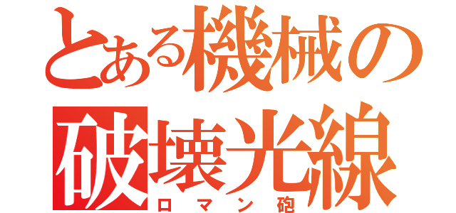 とある機械の破壊光線（ロマン砲）