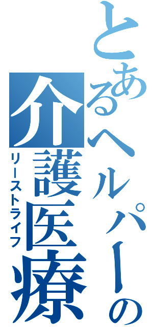 とあるヘルパーの介護医療（リーストライフ）