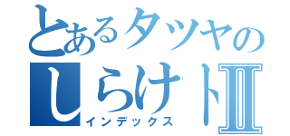 とあるタツヤのしらけトークⅡ（インデックス）