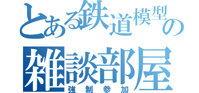 とある鉄道模型の雑談部屋（強制参加）