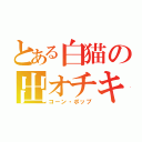 とある白猫の出オチキャラ（コーン・ポップ）