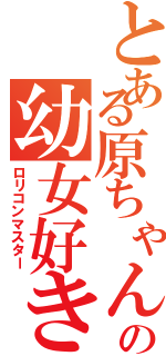 とある原ちゃんの幼女好き（ロリコンマスター）