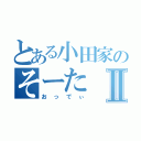 とある小田家のそーたⅡ（おっでぃ）